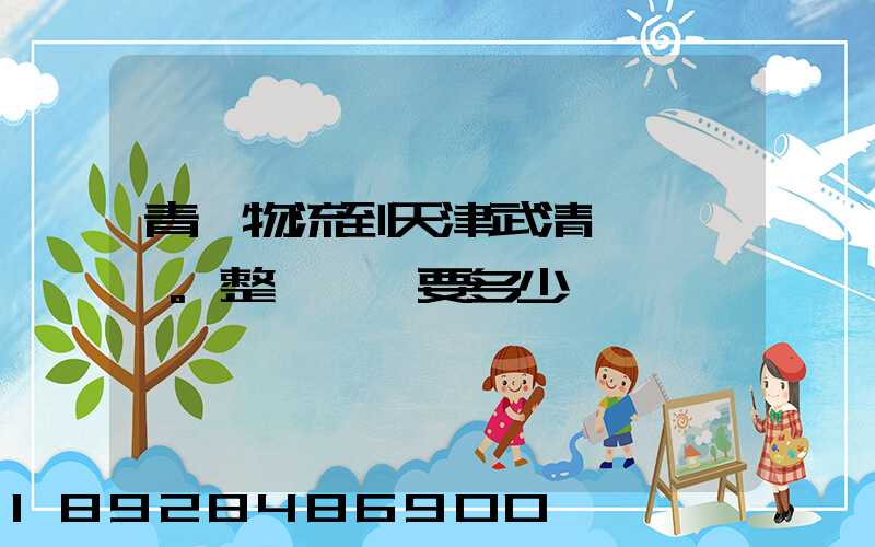 青島物流到天津武清區。整車運輸要多少錢